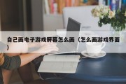 自己画电子游戏屏幕怎么画（怎么画游戏界面）