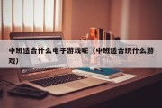 中班适合什么电子游戏呢（中班适合玩什么游戏）