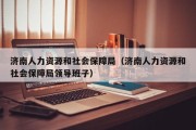 济南人力资源和社会保障局（济南人力资源和社会保障局领导班子）
