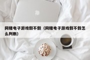 网赌电子游戏假不假（网赌电子游戏假不假怎么判断）